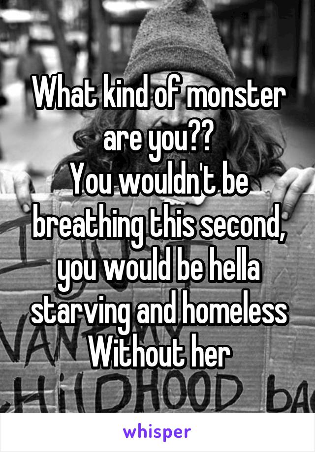 What kind of monster are you??
You wouldn't be breathing this second, you would be hella starving and homeless
Without her