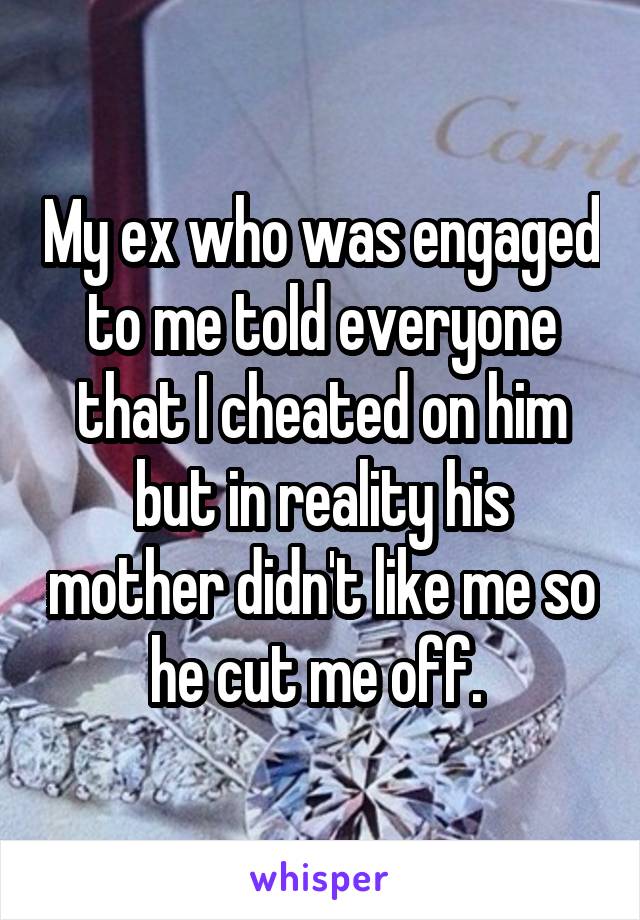 My ex who was engaged to me told everyone that I cheated on him but in reality his mother didn't like me so he cut me off. 