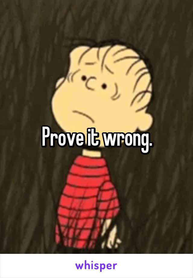 Prove it wrong.