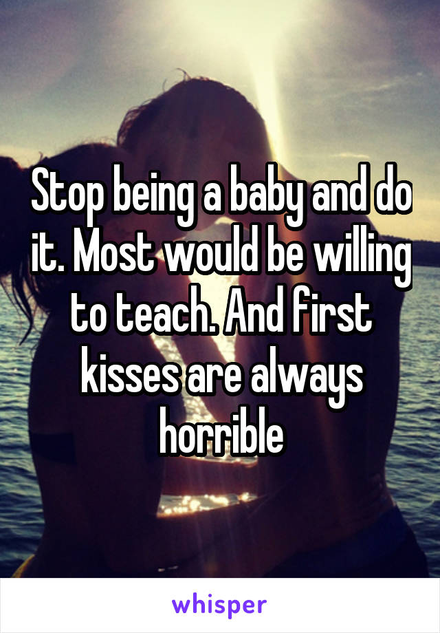 Stop being a baby and do it. Most would be willing to teach. And first kisses are always horrible