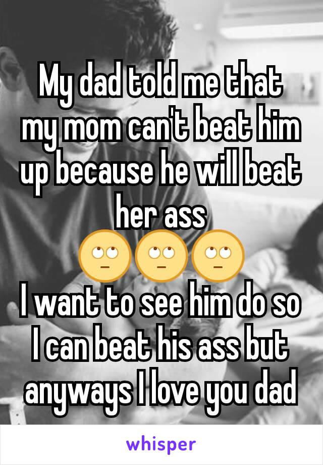 My dad told me that my mom can't beat him up because he will beat her ass
🙄🙄🙄
I want to see him do so I can beat his ass but anyways I love you dad