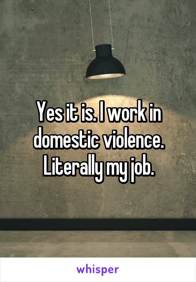 Yes it is. I work in domestic violence. Literally my job.