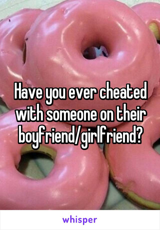 Have you ever cheated with someone on their boyfriend/girlfriend?