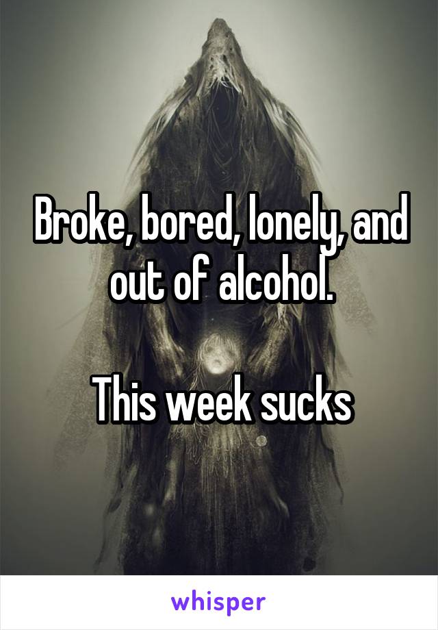 Broke, bored, lonely, and out of alcohol.

This week sucks