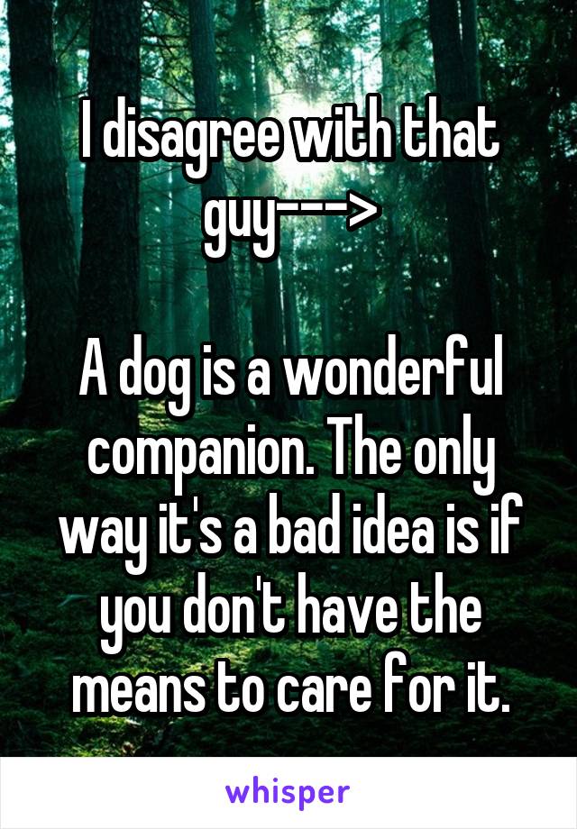 I disagree with that guy--->

A dog is a wonderful companion. The only way it's a bad idea is if you don't have the means to care for it.