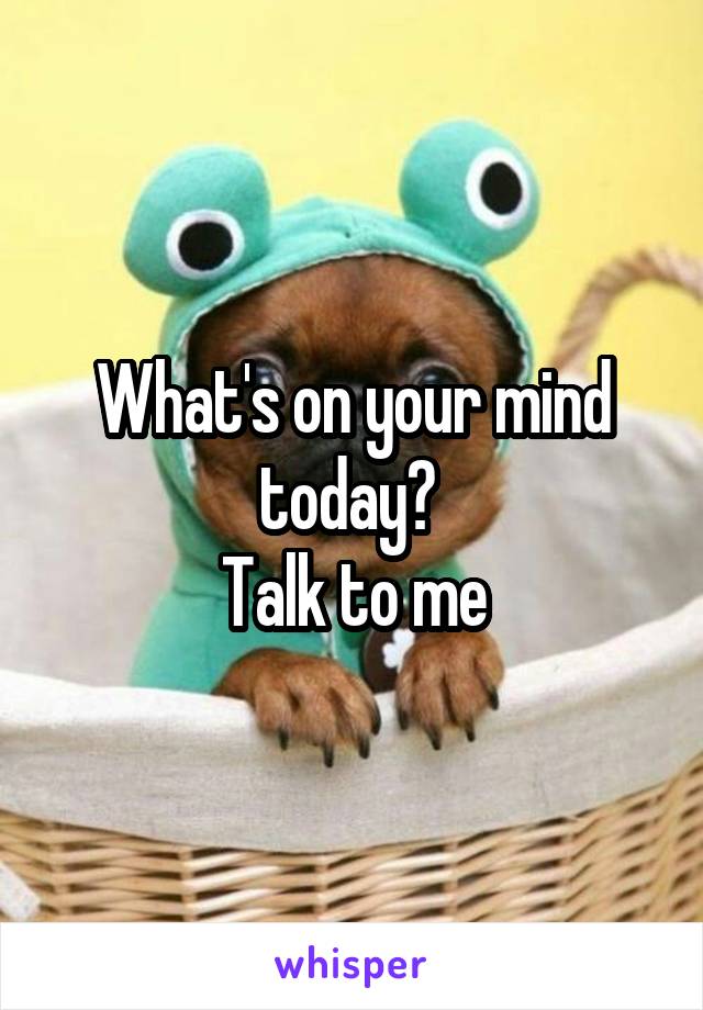What's on your mind today? 
Talk to me
