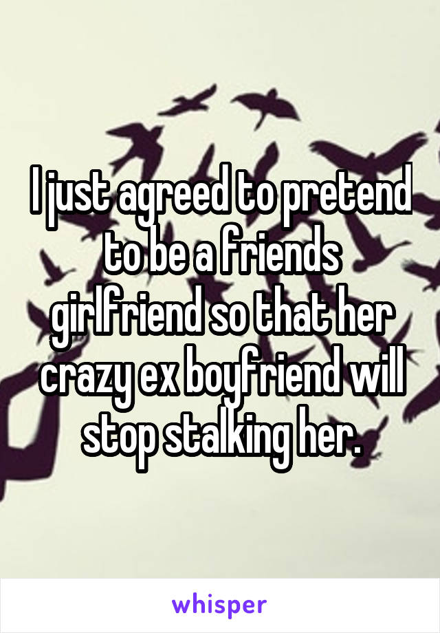 I just agreed to pretend to be a friends girlfriend so that her crazy ex boyfriend will stop stalking her.