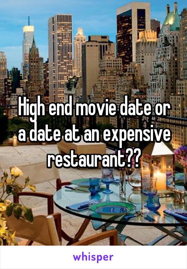 High end movie date or a date at an expensive restaurant??