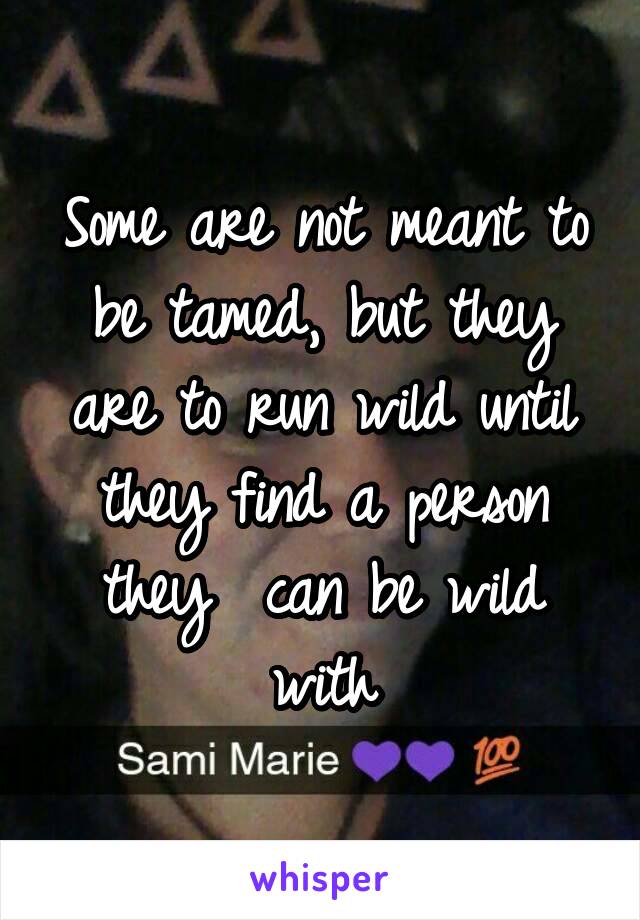 Some are not meant to be tamed, but they are to run wild until they find a person they  can be wild with