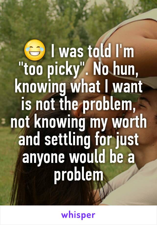 😂 I was told I'm "too picky". No hun, knowing what I want is not the problem, not knowing my worth and settling for just anyone would be a problem