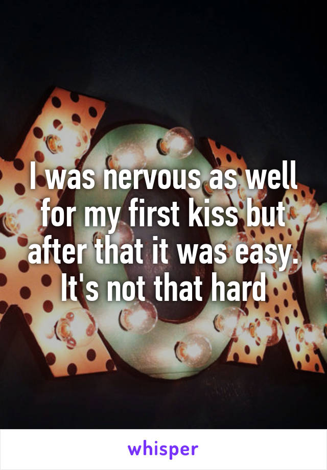 I was nervous as well for my first kiss but after that it was easy.
It's not that hard