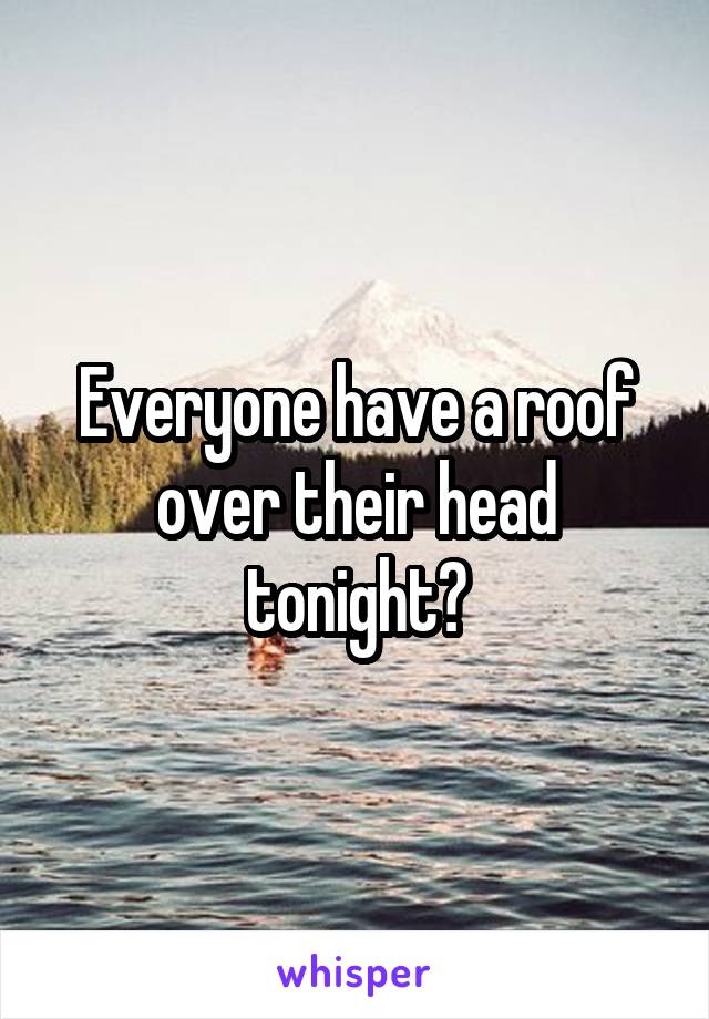 Everyone have a roof over their head tonight?