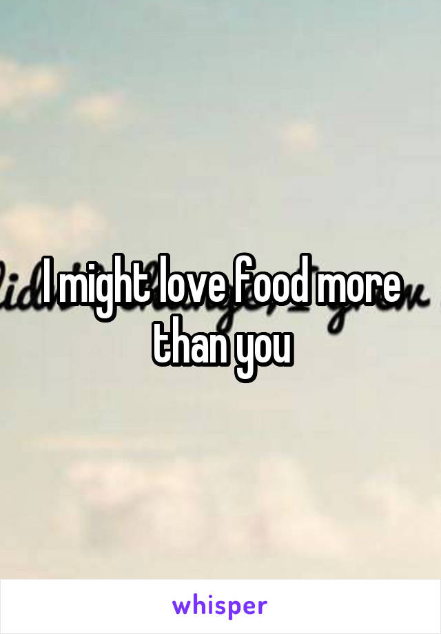 I might love food more than you