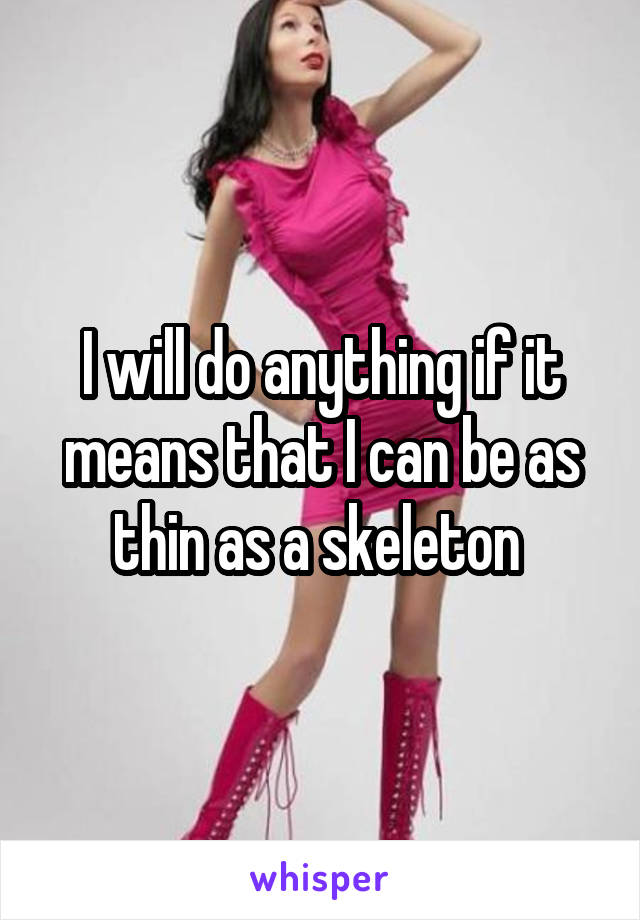 I will do anything if it means that I can be as thin as a skeleton 