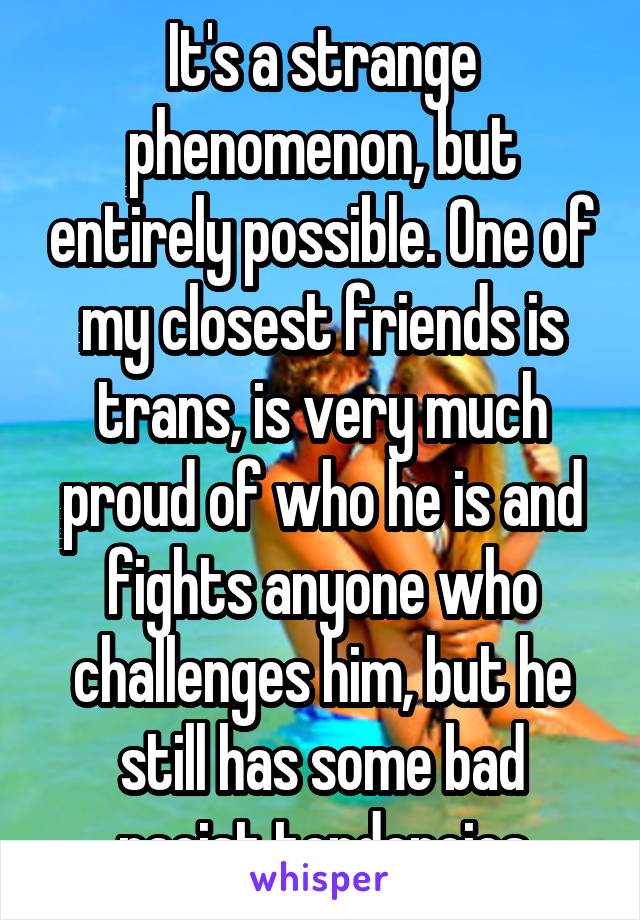 It's a strange phenomenon, but entirely possible. One of my closest friends is trans, is very much proud of who he is and fights anyone who challenges him, but he still has some bad racist tendencies