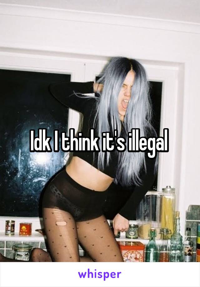 Idk I think it's illegal 