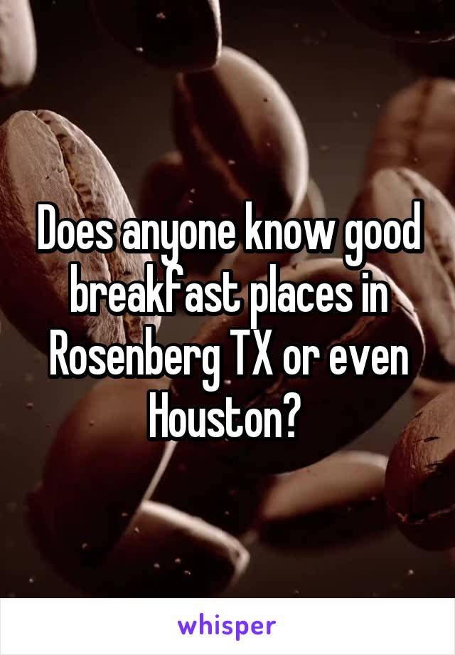 Does anyone know good breakfast places in Rosenberg TX or even Houston? 