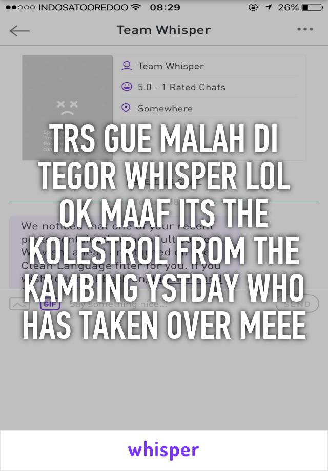 TRS GUE MALAH DI TEGOR WHISPER LOL OK MAAF ITS THE KOLESTROL FROM THE KAMBING YSTDAY WHO HAS TAKEN OVER MEEE