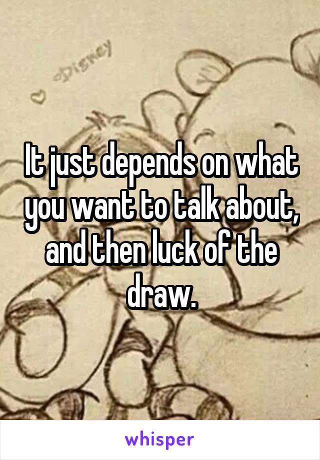 It just depends on what you want to talk about, and then luck of the draw.