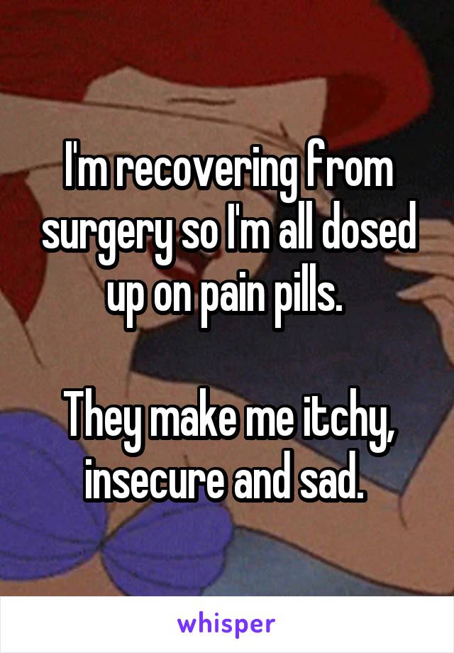 I'm recovering from surgery so I'm all dosed up on pain pills. 

They make me itchy, insecure and sad. 