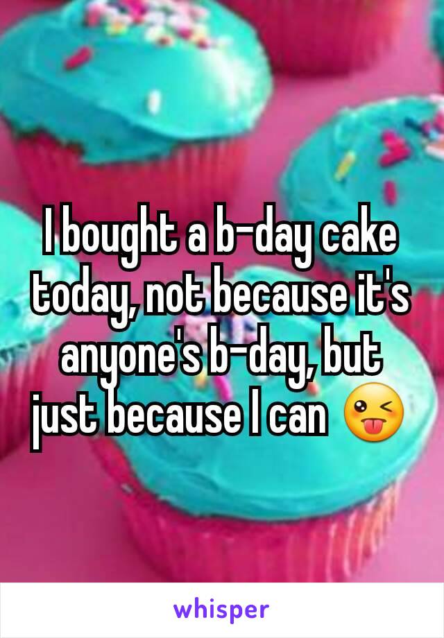 I bought a b-day cake today, not because it's anyone's b-day, but  just because I can 😜
