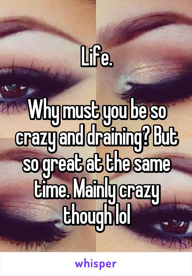 Life.

Why must you be so crazy and draining? But so great at the same time. Mainly crazy though lol