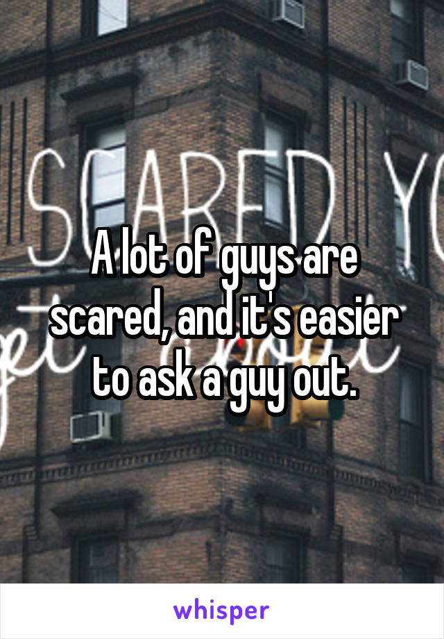 A lot of guys are scared, and it's easier to ask a guy out.