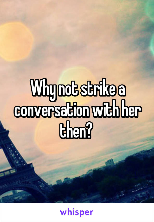 Why not strike a conversation with her then? 