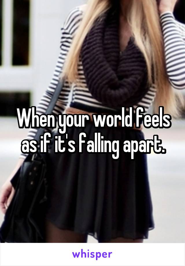When your world feels as if it's falling apart.