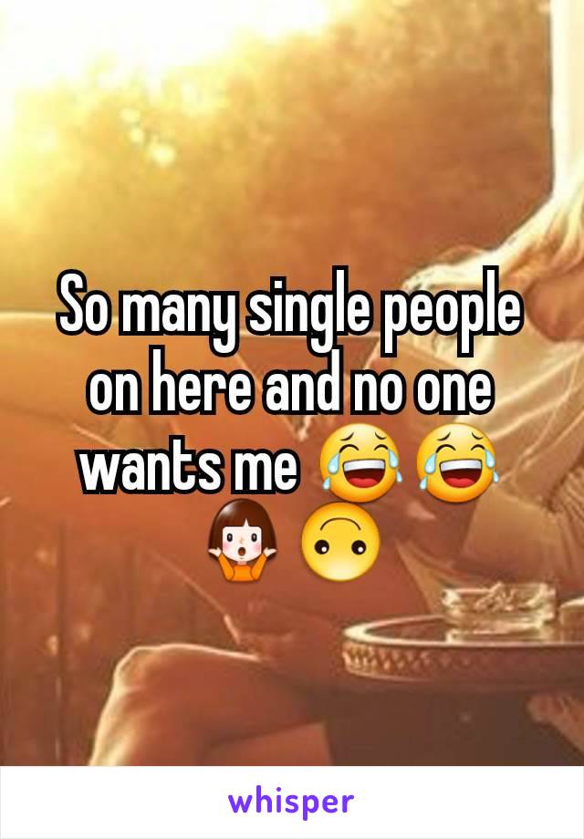 So many single people on here and no one wants me 😂😂🤷‍♀️🙃