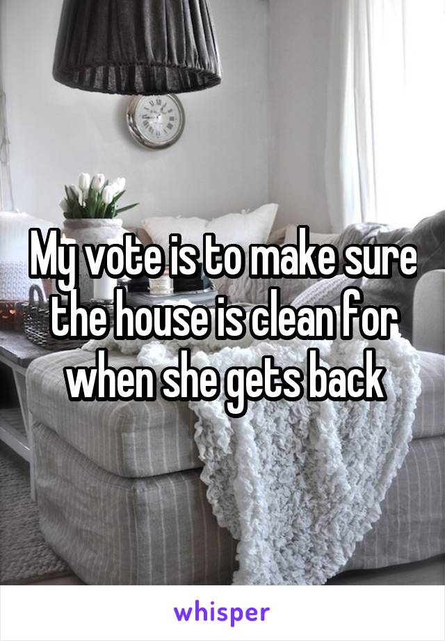 My vote is to make sure the house is clean for when she gets back