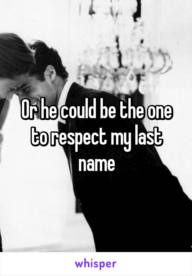 Or he could be the one to respect my last name