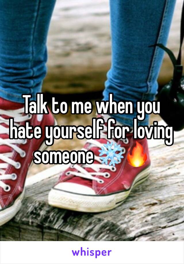 Talk to me when you hate yourself for loving someone ❄️🔥