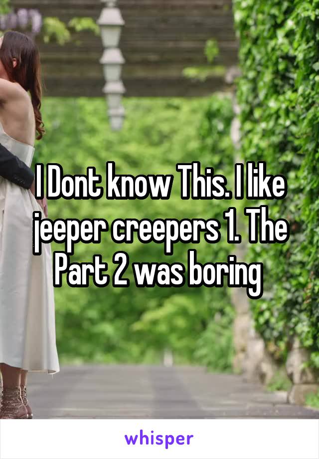 I Dont know This. I like jeeper creepers 1. The Part 2 was boring 