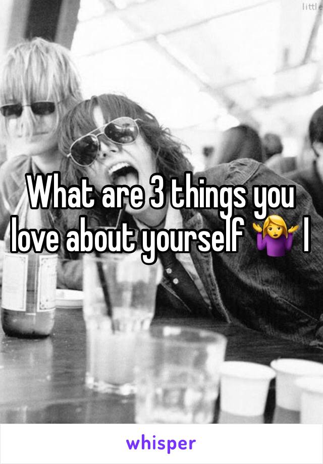 What are 3 things you love about yourself 🤷‍♀️ l