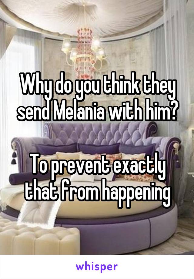 Why do you think they send Melania with him?

To prevent exactly that from happening