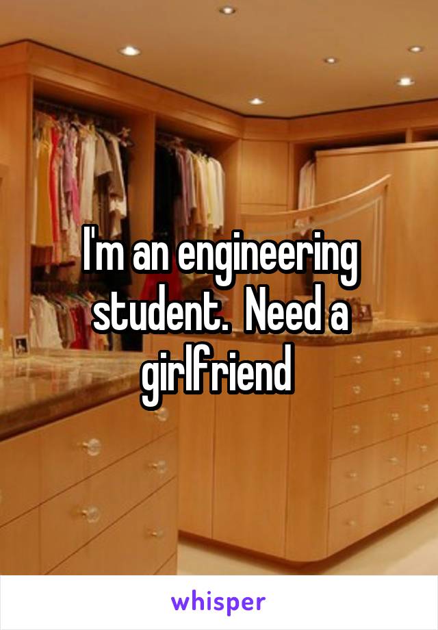 I'm an engineering student.  Need a girlfriend 