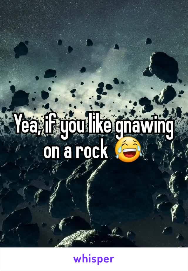 Yea, if you like gnawing on a rock 😂