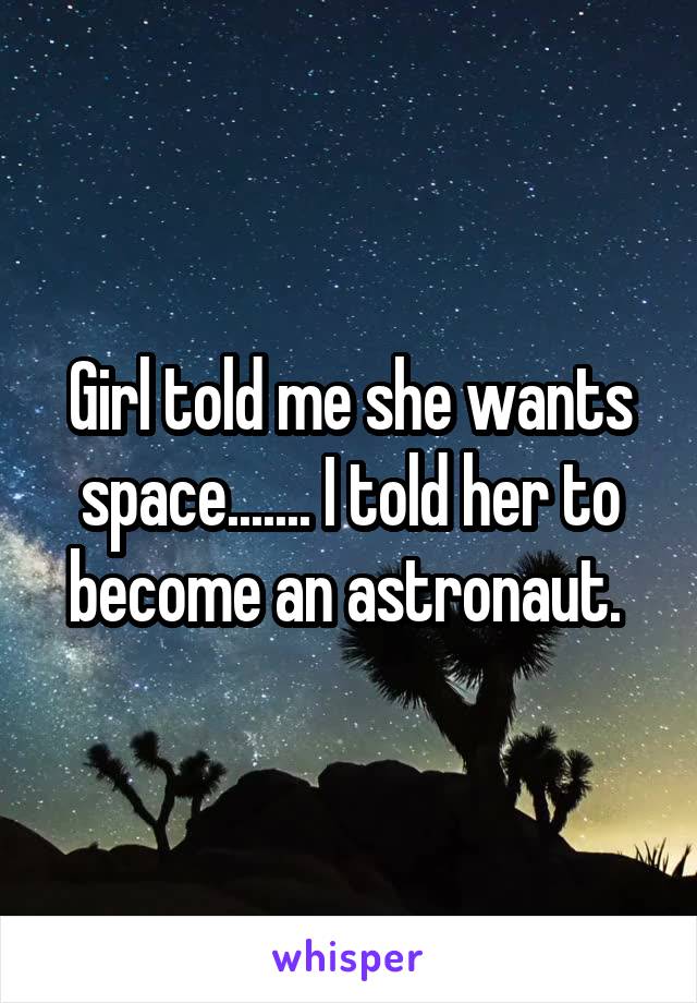 Girl told me she wants space....... I told her to become an astronaut. 