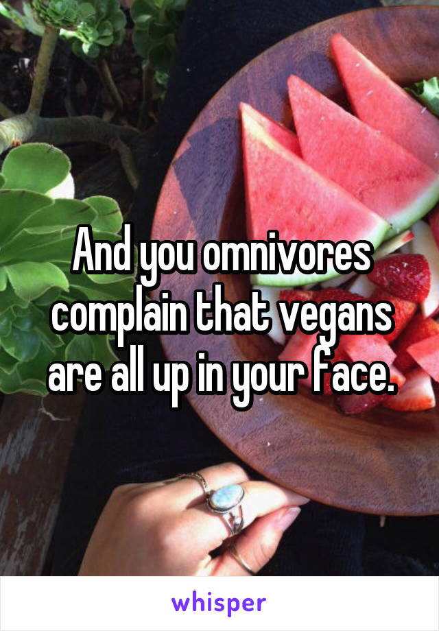 And you omnivores complain that vegans are all up in your face.