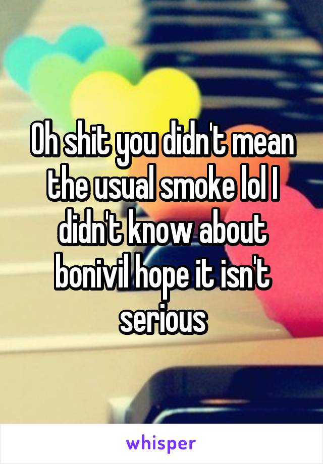 Oh shit you didn't mean the usual smoke lol I didn't know about bonivil hope it isn't serious