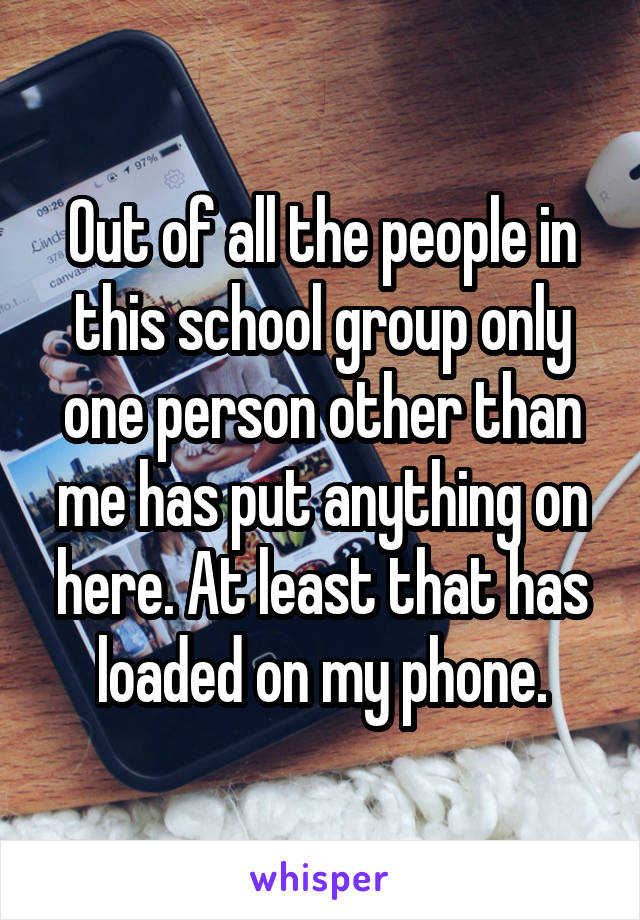 Out of all the people in this school group only one person other than me has put anything on here. At least that has loaded on my phone.
