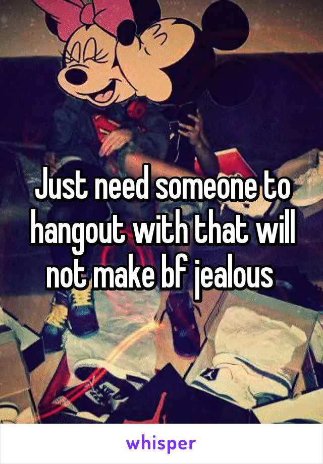 Just need someone to hangout with that will not make bf jealous 
