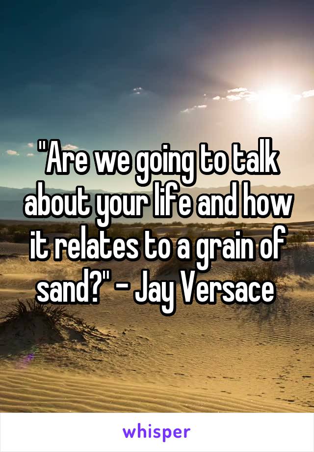 "Are we going to talk about your life and how it relates to a grain of sand?" - Jay Versace 