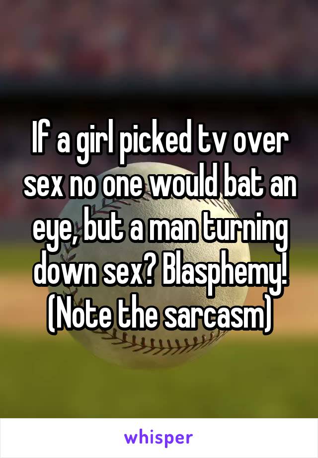 If a girl picked tv over sex no one would bat an eye, but a man turning down sex? Blasphemy! (Note the sarcasm)