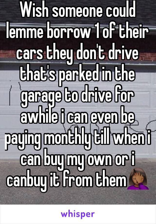 Wish someone could lemme borrow 1 of their cars they don't drive that's parked in the garage to drive for awhile i can even be paying monthly till when i can buy my own or i canbuy it from them🤦🏾‍♀️
