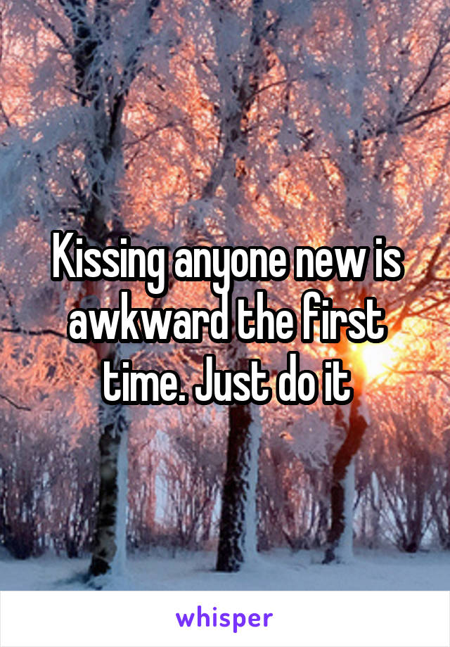 Kissing anyone new is awkward the first time. Just do it
