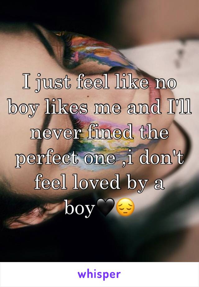 I just feel like no boy likes me and I'll never fined the perfect one ,i don't feel loved by a boy🖤😔