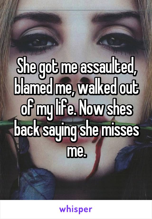 She got me assaulted, blamed me, walked out of my life. Now shes back saying she misses me.
