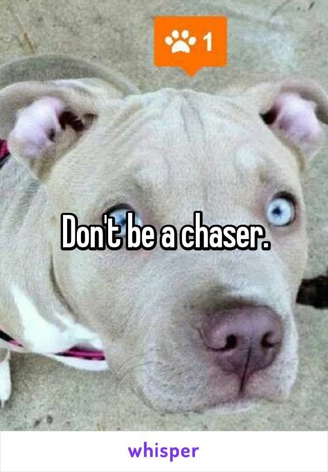 Don't be a chaser.